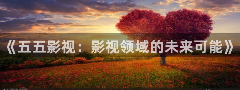 孙悟空视频动画片：《五五影视：影视领域的未来可能》